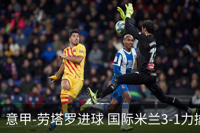 意甲-劳塔罗进球 国际米兰3-1力擒罗马登上榜首