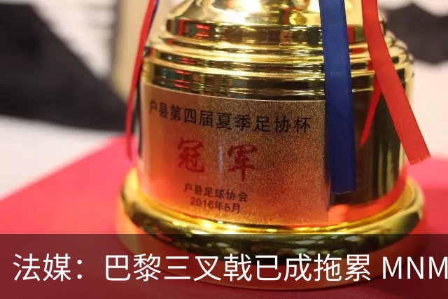 法媒：巴黎三叉戟已成拖累 MNM一起上场进球率大降