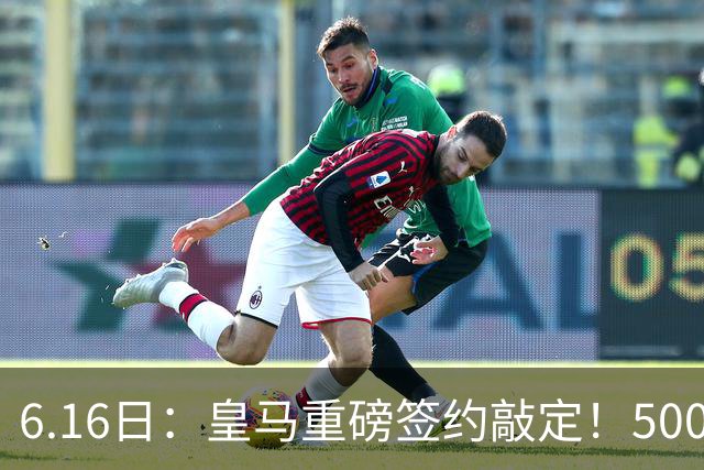 6.16日：皇马重磅签约敲定！5000万欧截胡库库雷利亚，重返西甲豪门，后防三线彻底补齐