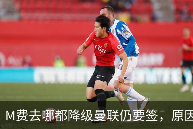 M费去哪都降级曼联仍要签，原因曝光B费支持！最终转会费或7000万